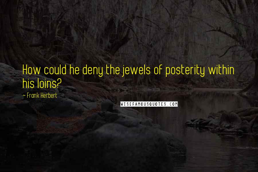 Frank Herbert Quotes: How could he deny the jewels of posterity within his loins?