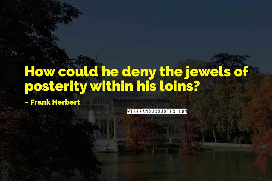 Frank Herbert Quotes: How could he deny the jewels of posterity within his loins?