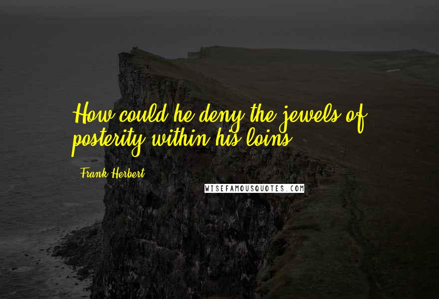 Frank Herbert Quotes: How could he deny the jewels of posterity within his loins?