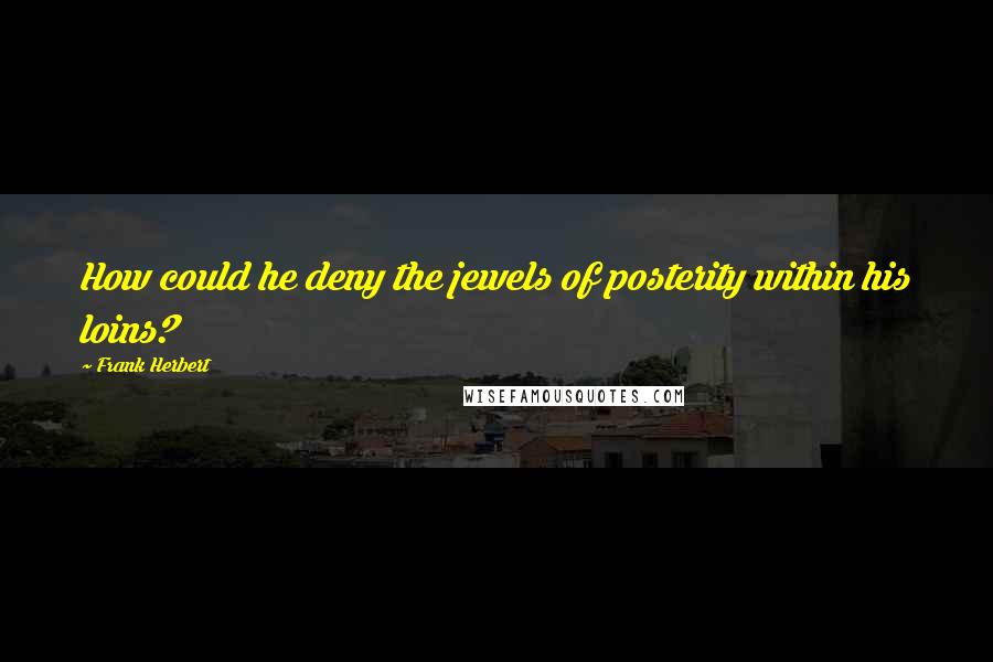 Frank Herbert Quotes: How could he deny the jewels of posterity within his loins?