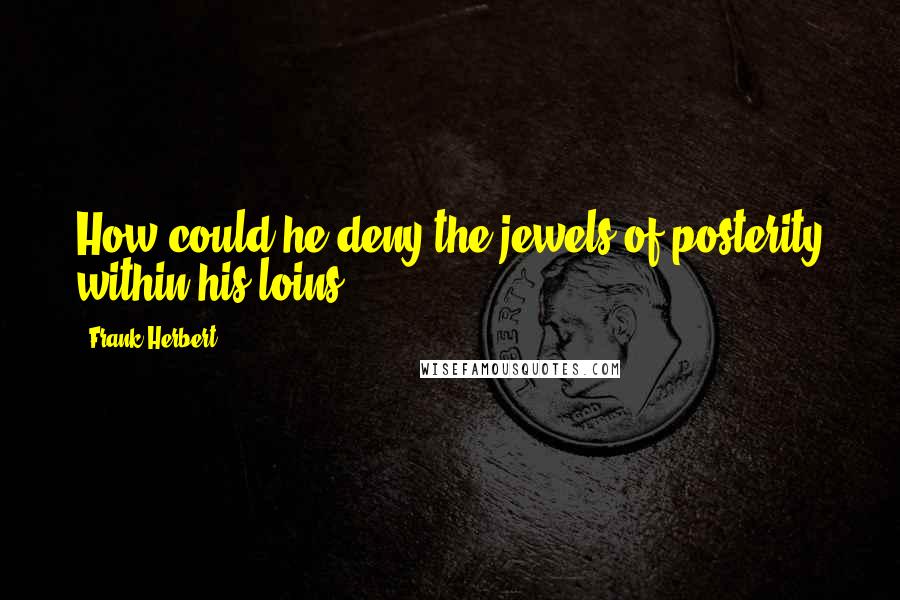 Frank Herbert Quotes: How could he deny the jewels of posterity within his loins?