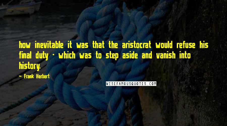 Frank Herbert Quotes: how inevitable it was that the aristocrat would refuse his final duty - which was to step aside and vanish into history.