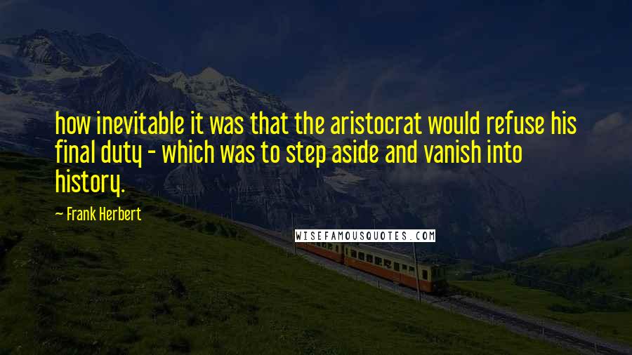 Frank Herbert Quotes: how inevitable it was that the aristocrat would refuse his final duty - which was to step aside and vanish into history.