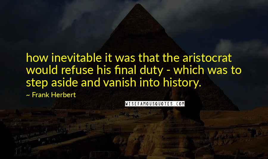 Frank Herbert Quotes: how inevitable it was that the aristocrat would refuse his final duty - which was to step aside and vanish into history.