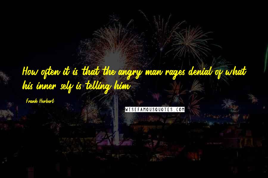 Frank Herbert Quotes: How often it is that the angry man rages denial of what his inner self is telling him.