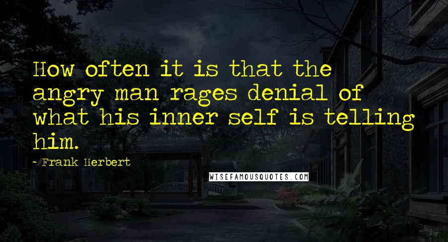 Frank Herbert Quotes: How often it is that the angry man rages denial of what his inner self is telling him.