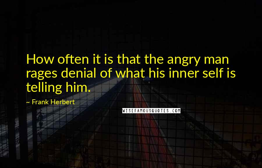 Frank Herbert Quotes: How often it is that the angry man rages denial of what his inner self is telling him.