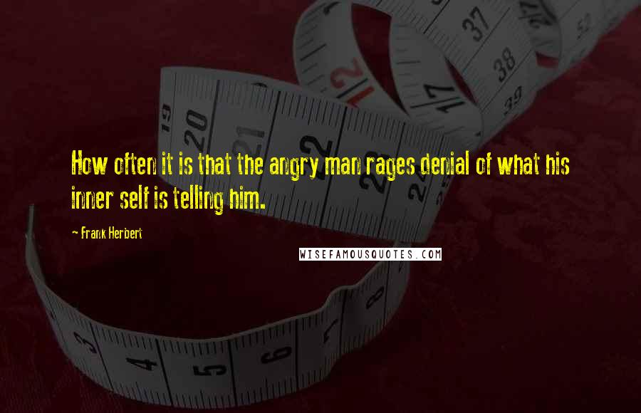 Frank Herbert Quotes: How often it is that the angry man rages denial of what his inner self is telling him.