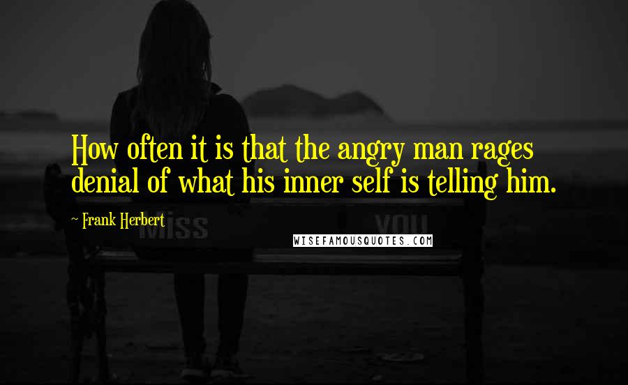 Frank Herbert Quotes: How often it is that the angry man rages denial of what his inner self is telling him.