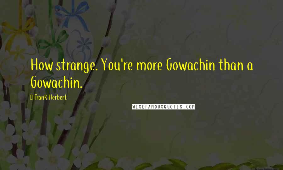 Frank Herbert Quotes: How strange. You're more Gowachin than a Gowachin.