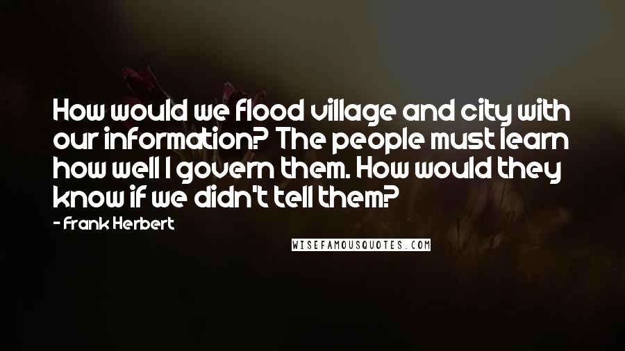 Frank Herbert Quotes: How would we flood village and city with our information? The people must learn how well I govern them. How would they know if we didn't tell them?