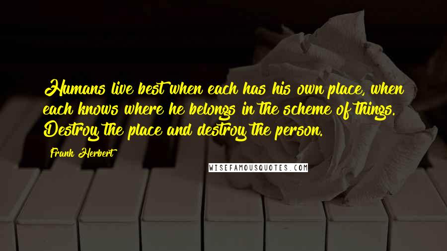 Frank Herbert Quotes: Humans live best when each has his own place, when each knows where he belongs in the scheme of things. Destroy the place and destroy the person.