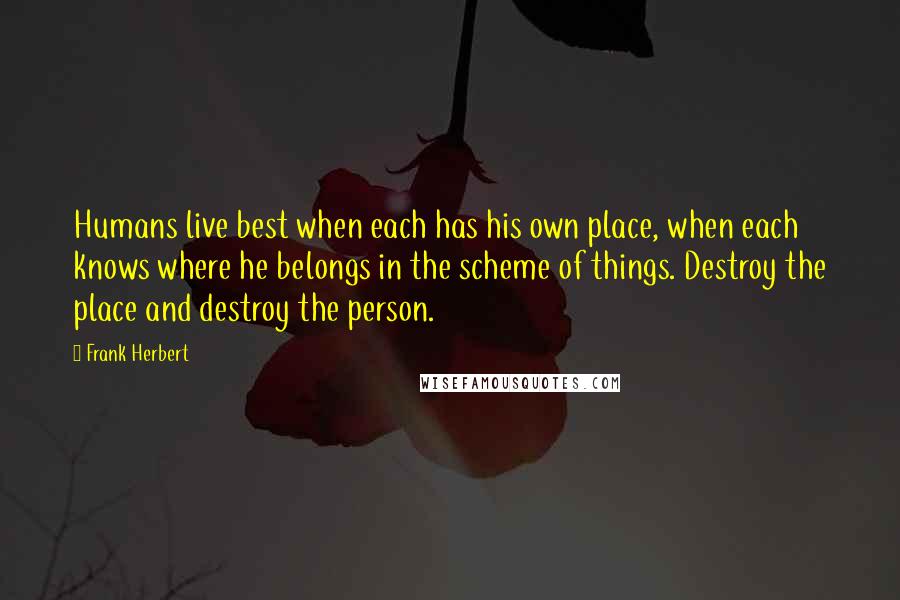 Frank Herbert Quotes: Humans live best when each has his own place, when each knows where he belongs in the scheme of things. Destroy the place and destroy the person.