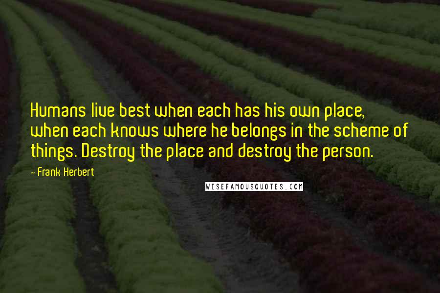 Frank Herbert Quotes: Humans live best when each has his own place, when each knows where he belongs in the scheme of things. Destroy the place and destroy the person.