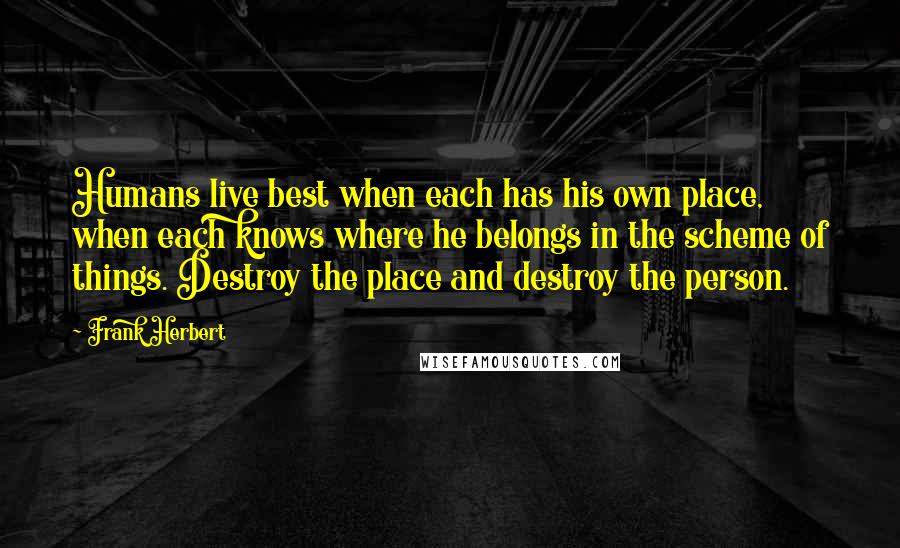 Frank Herbert Quotes: Humans live best when each has his own place, when each knows where he belongs in the scheme of things. Destroy the place and destroy the person.