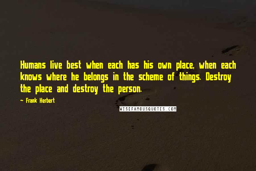 Frank Herbert Quotes: Humans live best when each has his own place, when each knows where he belongs in the scheme of things. Destroy the place and destroy the person.