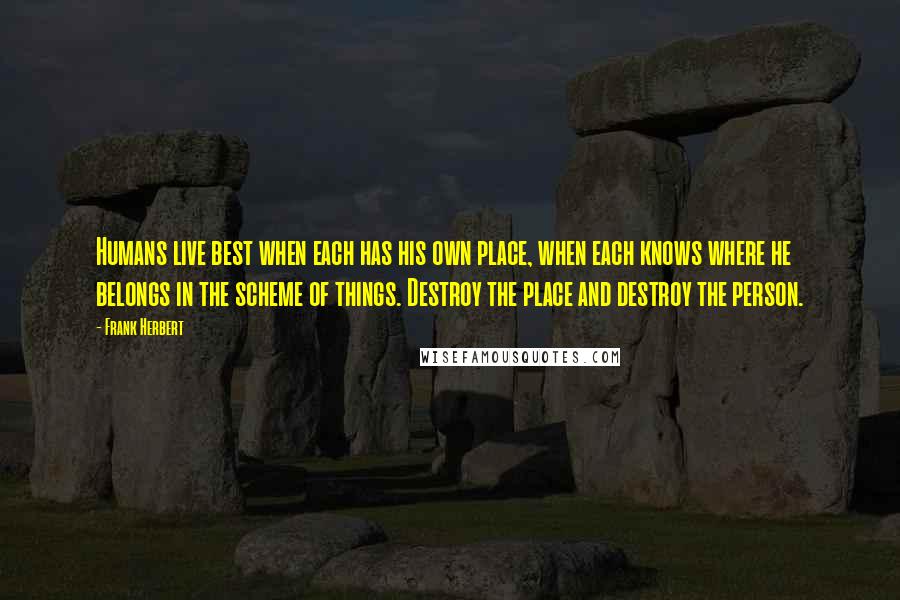 Frank Herbert Quotes: Humans live best when each has his own place, when each knows where he belongs in the scheme of things. Destroy the place and destroy the person.