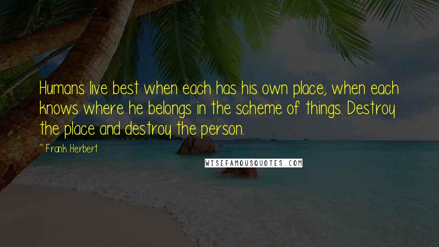 Frank Herbert Quotes: Humans live best when each has his own place, when each knows where he belongs in the scheme of things. Destroy the place and destroy the person.