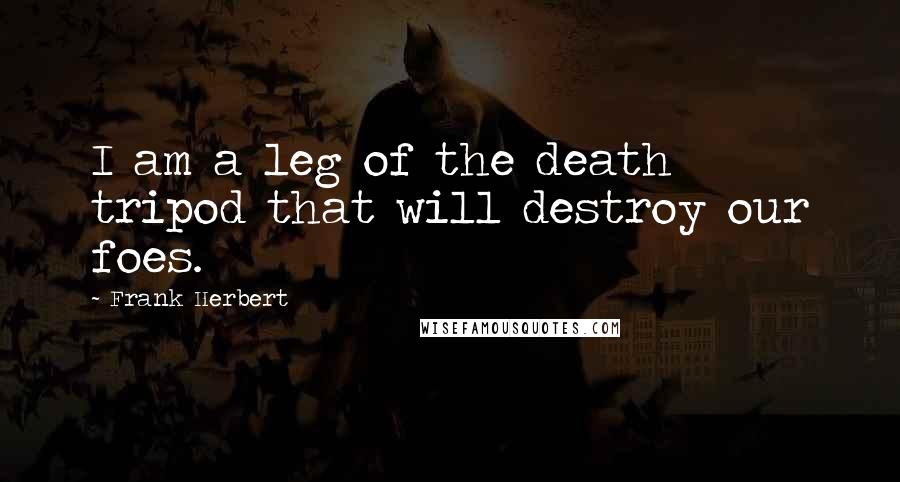 Frank Herbert Quotes: I am a leg of the death tripod that will destroy our foes.