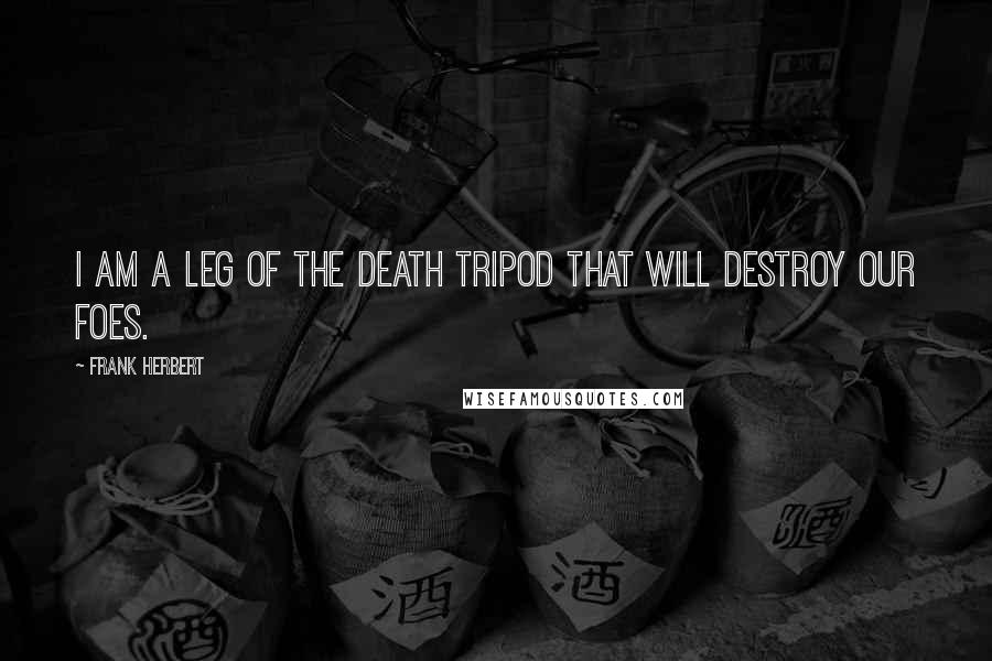 Frank Herbert Quotes: I am a leg of the death tripod that will destroy our foes.