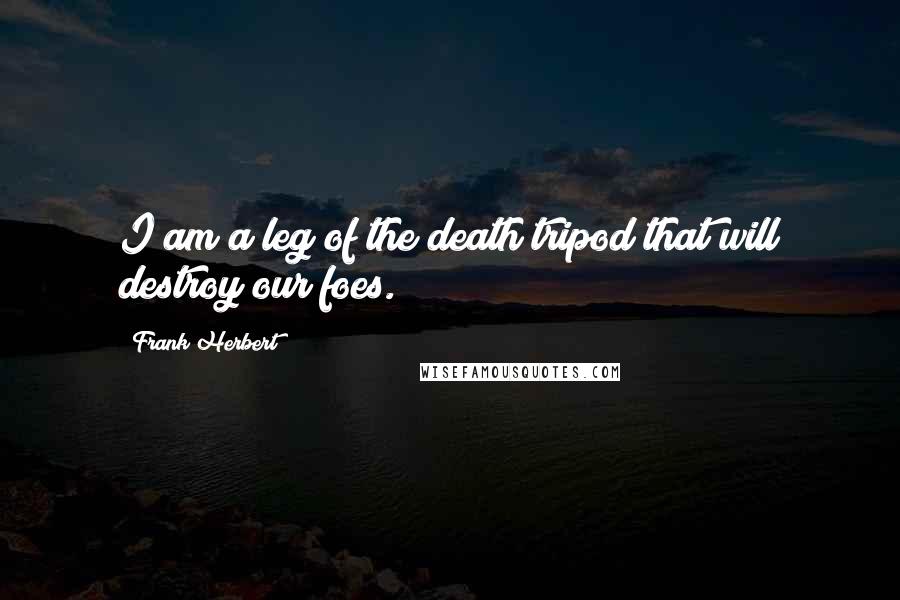 Frank Herbert Quotes: I am a leg of the death tripod that will destroy our foes.