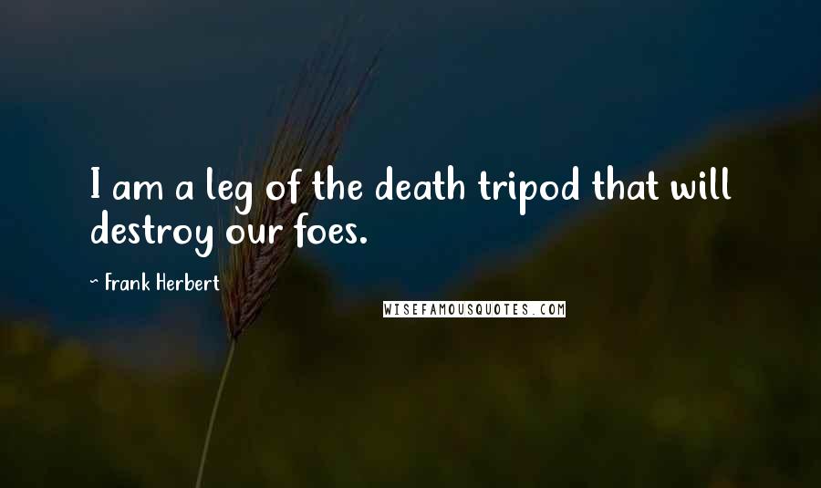 Frank Herbert Quotes: I am a leg of the death tripod that will destroy our foes.