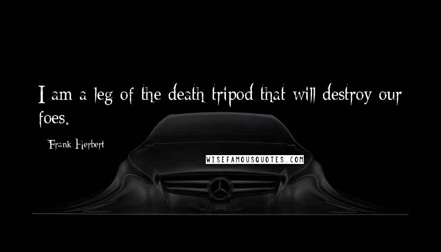 Frank Herbert Quotes: I am a leg of the death tripod that will destroy our foes.