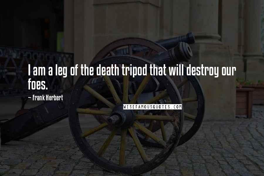 Frank Herbert Quotes: I am a leg of the death tripod that will destroy our foes.