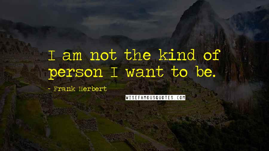 Frank Herbert Quotes: I am not the kind of person I want to be.