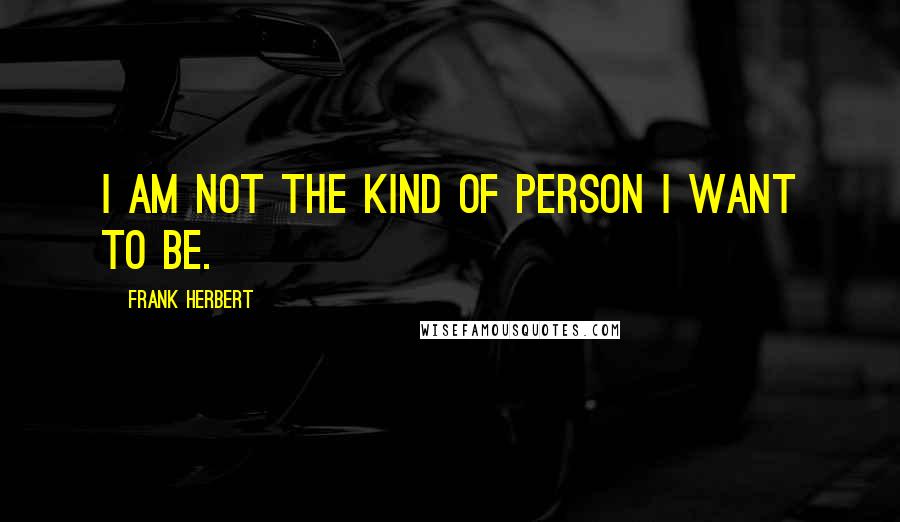 Frank Herbert Quotes: I am not the kind of person I want to be.