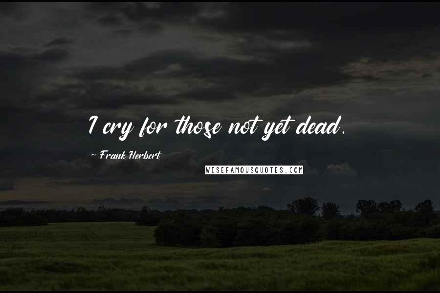 Frank Herbert Quotes: I cry for those not yet dead.