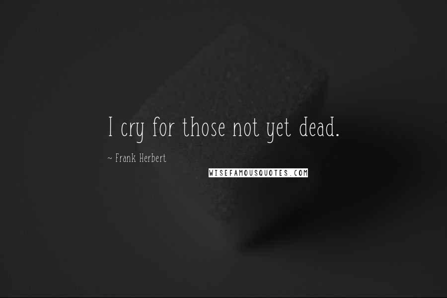 Frank Herbert Quotes: I cry for those not yet dead.
