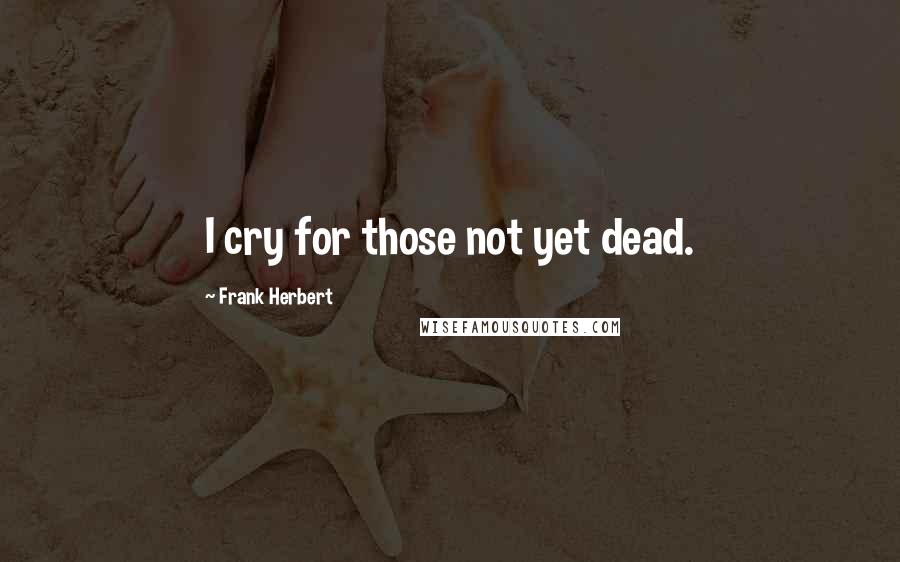 Frank Herbert Quotes: I cry for those not yet dead.