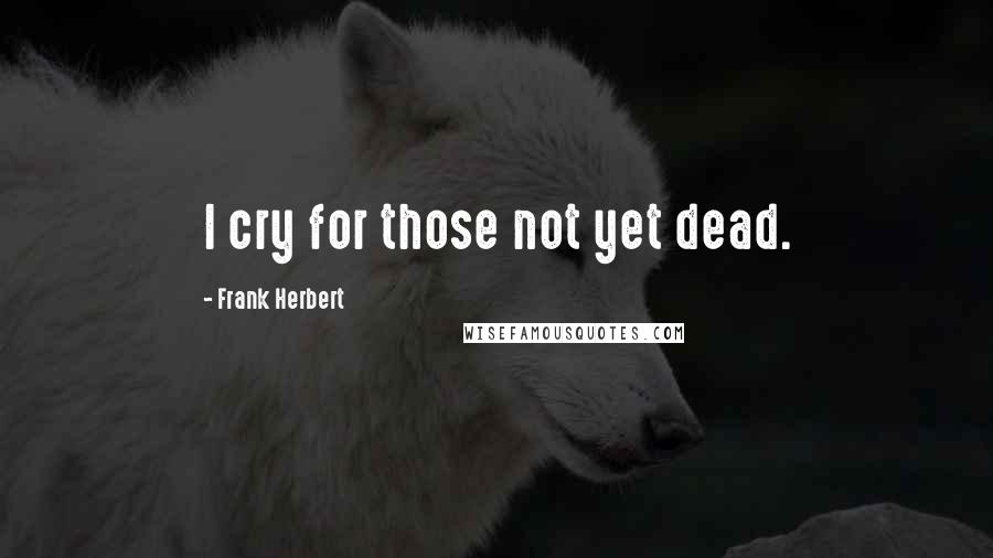 Frank Herbert Quotes: I cry for those not yet dead.