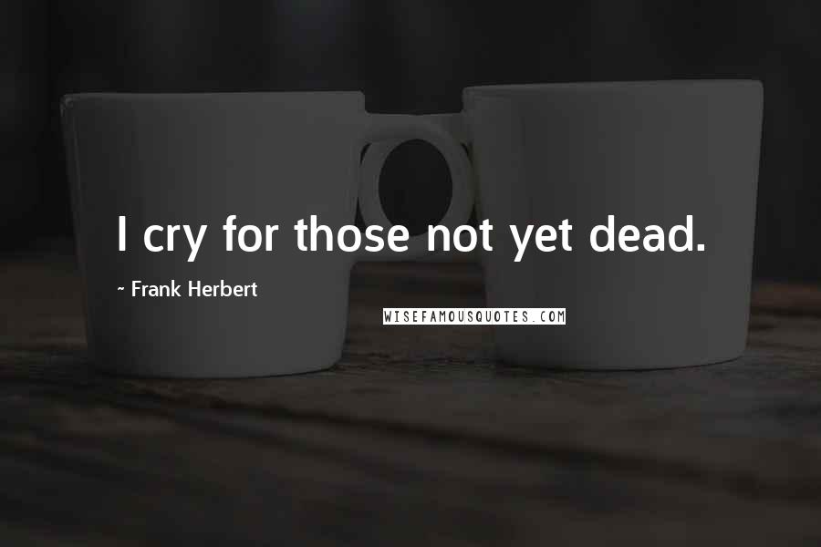 Frank Herbert Quotes: I cry for those not yet dead.
