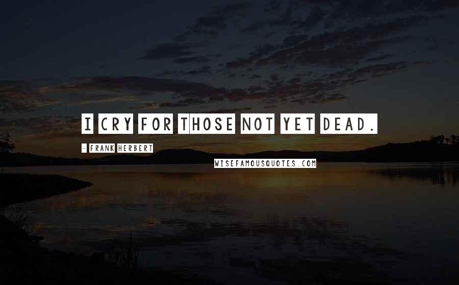 Frank Herbert Quotes: I cry for those not yet dead.