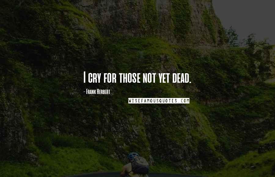 Frank Herbert Quotes: I cry for those not yet dead.