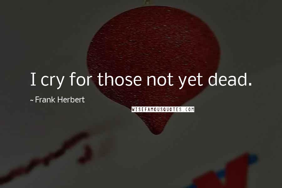 Frank Herbert Quotes: I cry for those not yet dead.
