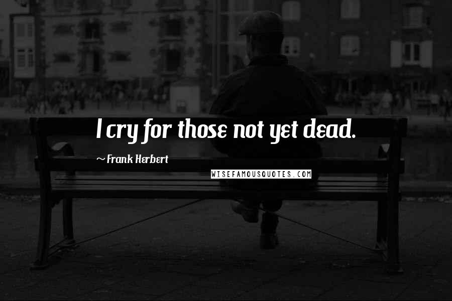 Frank Herbert Quotes: I cry for those not yet dead.