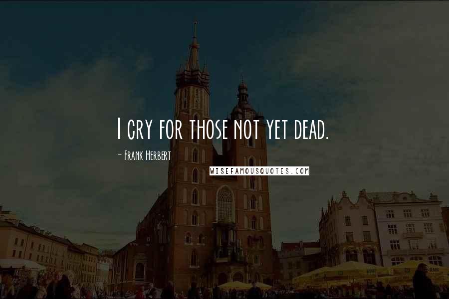 Frank Herbert Quotes: I cry for those not yet dead.