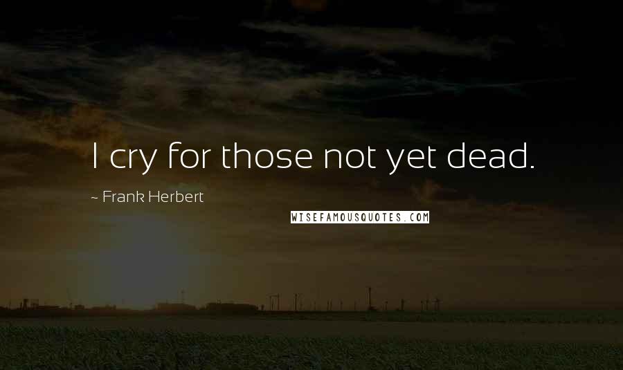 Frank Herbert Quotes: I cry for those not yet dead.