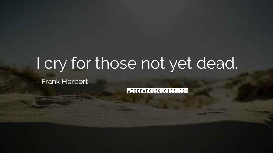 Frank Herbert Quotes: I cry for those not yet dead.