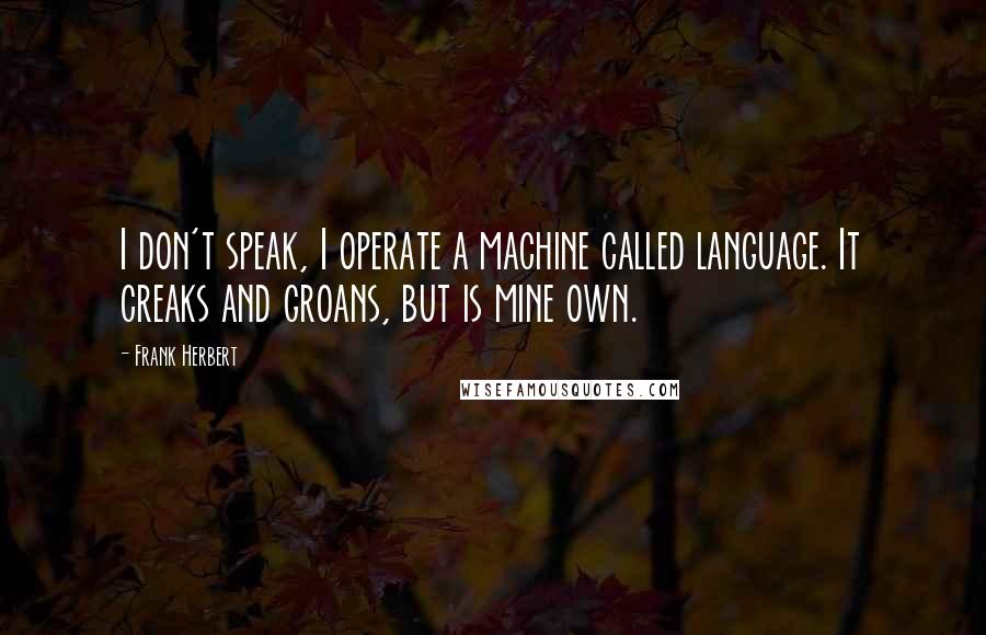 Frank Herbert Quotes: I don't speak, I operate a machine called language. It creaks and groans, but is mine own.