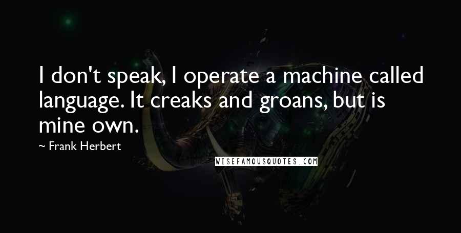 Frank Herbert Quotes: I don't speak, I operate a machine called language. It creaks and groans, but is mine own.
