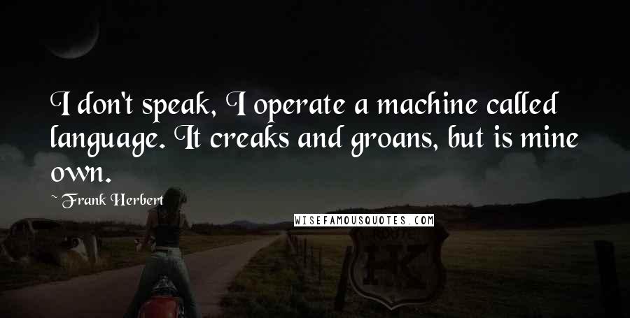 Frank Herbert Quotes: I don't speak, I operate a machine called language. It creaks and groans, but is mine own.