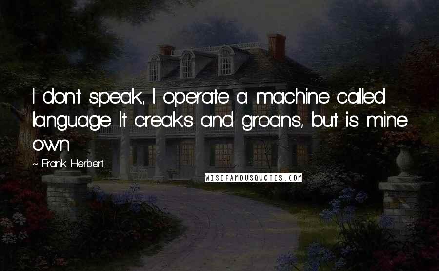 Frank Herbert Quotes: I don't speak, I operate a machine called language. It creaks and groans, but is mine own.