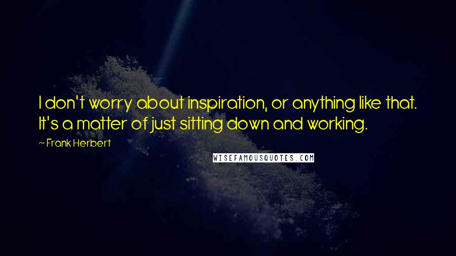 Frank Herbert Quotes: I don't worry about inspiration, or anything like that. It's a matter of just sitting down and working.