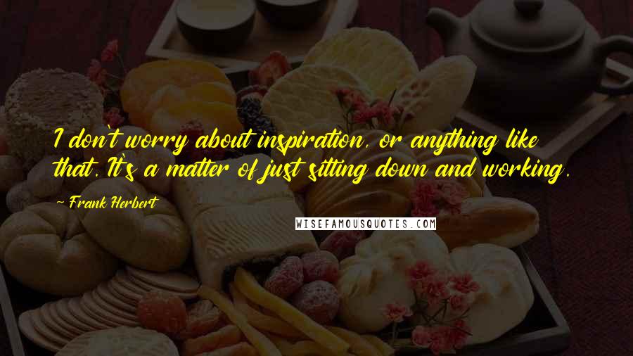 Frank Herbert Quotes: I don't worry about inspiration, or anything like that. It's a matter of just sitting down and working.