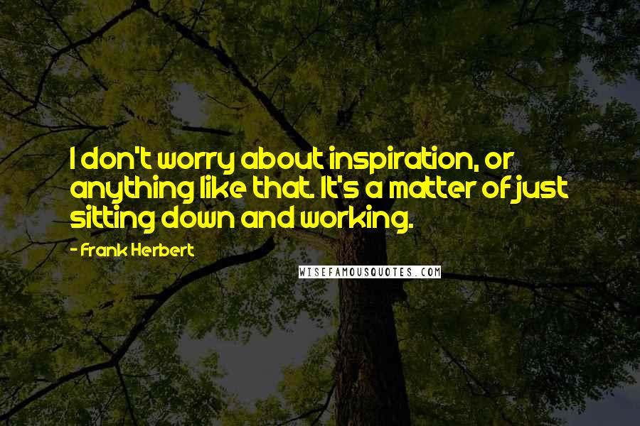 Frank Herbert Quotes: I don't worry about inspiration, or anything like that. It's a matter of just sitting down and working.