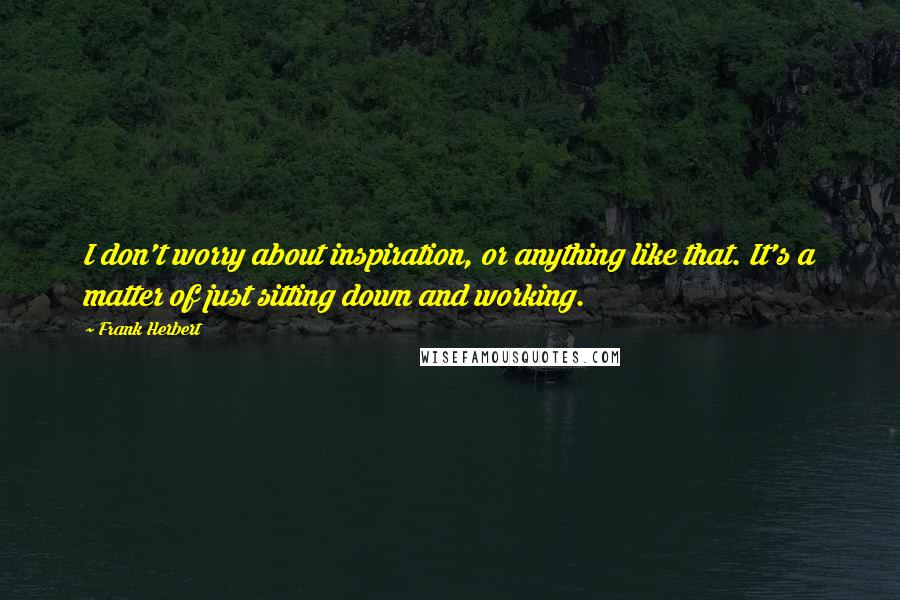 Frank Herbert Quotes: I don't worry about inspiration, or anything like that. It's a matter of just sitting down and working.